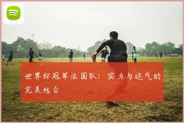 世界杯冠军法国队：实力与运气的完美结合
