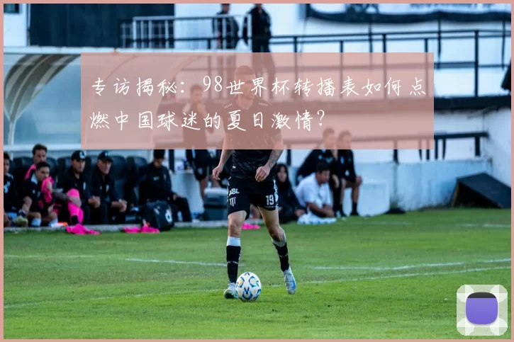 专访揭秘:98世界杯转播表如何点燃中国球迷的夏日激情?
