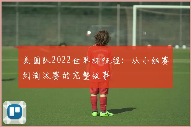 美国队2022世界杯征程:从小组赛到淘汰赛的完整故事