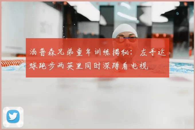 汤普森兄弟童年训练揭秘:左手运球跑步两英里同时深蹲看电视