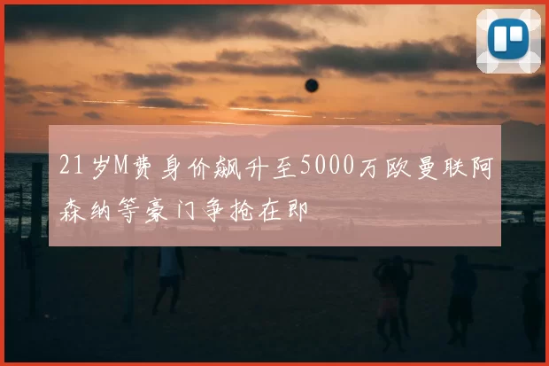 21岁M费身价飙升至5000万欧曼联阿森纳等豪门争抢在即