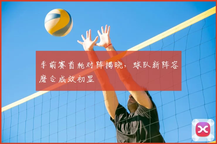 季前赛首轮对阵揭晓，球队新阵容磨合成效初显
