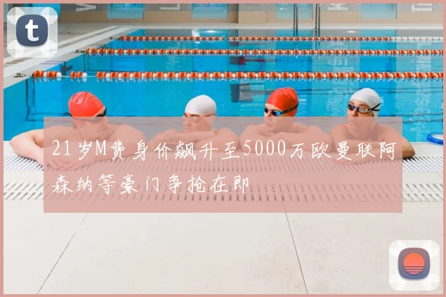 21岁M费身价飙升至5000万欧曼联阿森纳等豪门争抢在即