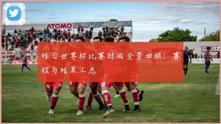 昨日世界杯比赛时间全景回顾：赛程与结果汇总