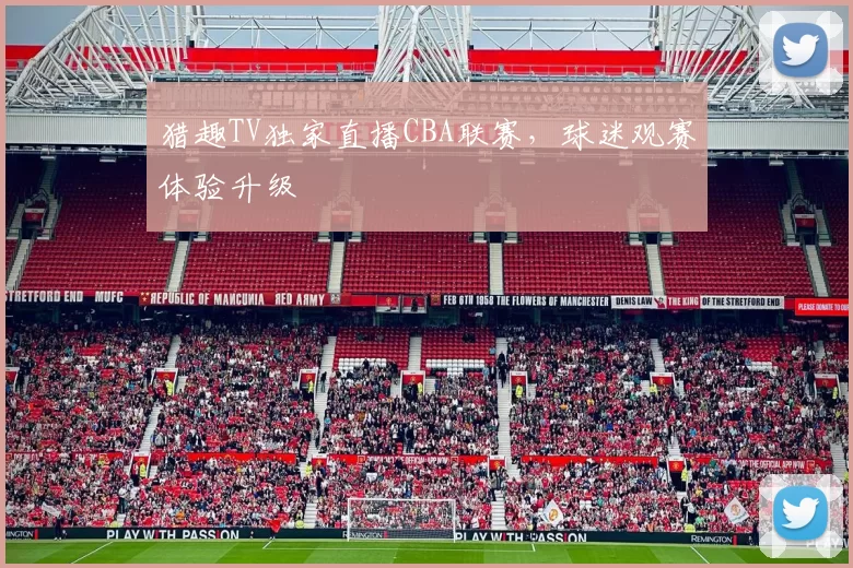 猎趣TV独家直播CBA联赛，球迷观赛体验升级