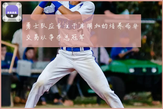 勇士队应专注于库明加的培养而非交易以争夺总冠军