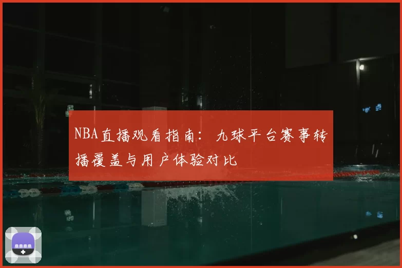 NBA直播观看指南:九球平台赛事转播覆盖与用户体验对比