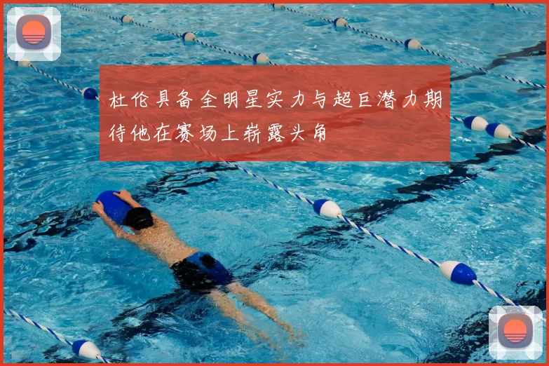 杜伦具备全明星实力与超巨潜力期待他在赛场上崭露头角