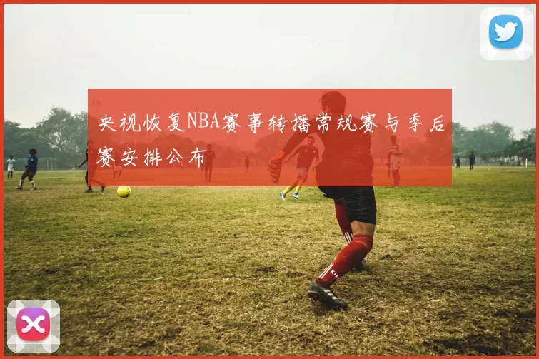 央视恢复NBA赛事转播常规赛与季后赛安排公布