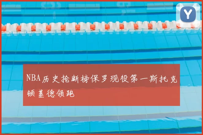 NBA历史抢断榜保罗现役第一斯托克顿基德领跑