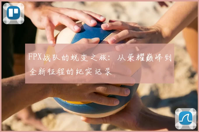 FPX战队的蜕变之旅:从荣耀巅峰到全新征程的纪实记录