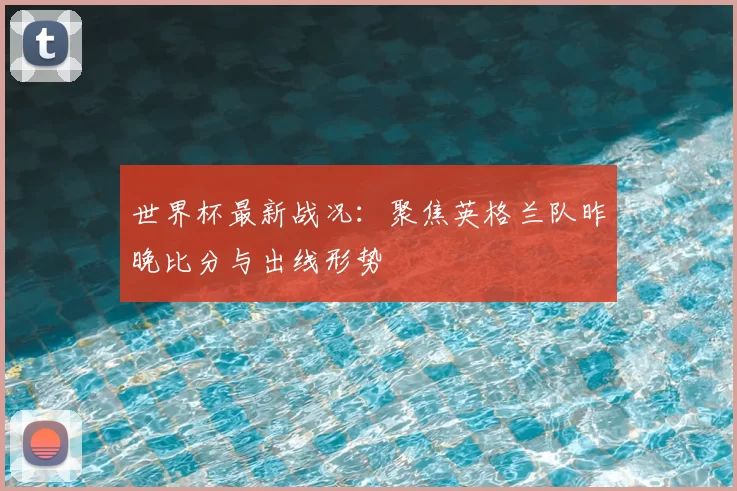 世界杯最新战况：聚焦英格兰队昨晚比分与出线形势