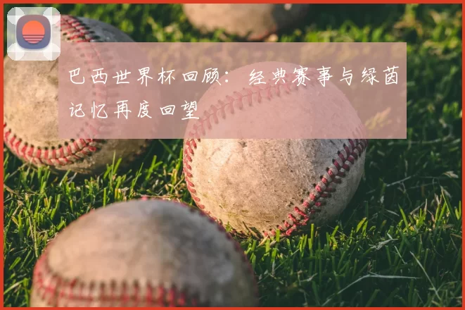 巴西世界杯回顾:经典赛事与绿茵记忆再度回望