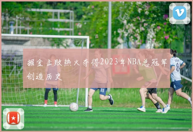 掘金击败热火夺得2023年NBA总冠军创造历史