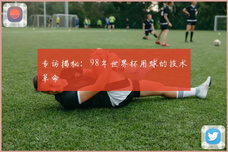 专访揭秘：98年世界杯用球的技术革命