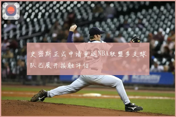 史密斯正式申请重返NBA联盟多支球队已展开接触评估