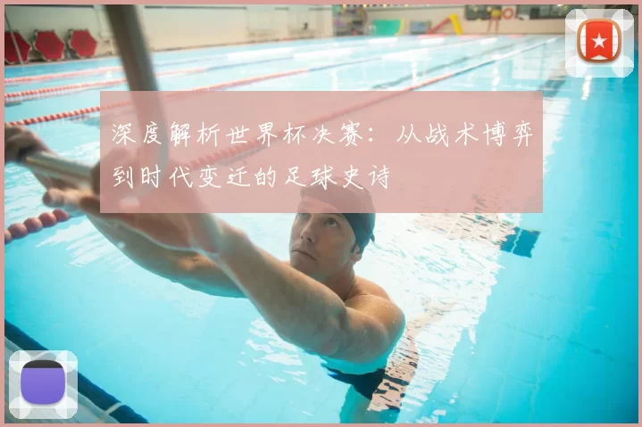深度解析世界杯决赛:从战术博弈到时代变迁的足球史诗