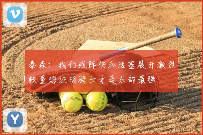 泰森:我们残阵仍和活塞展开激烈较量想证明骑士才是东部最强