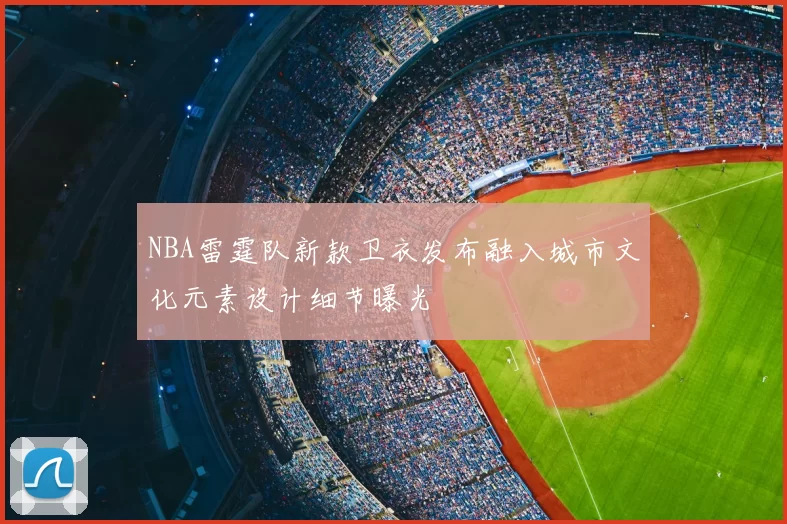 NBA雷霆队新款卫衣发布融入城市文化元素设计细节曝光