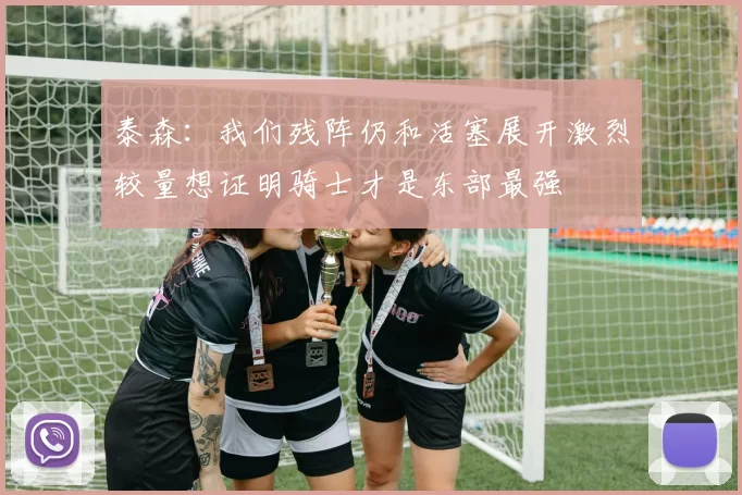 泰森:我们残阵仍和活塞展开激烈较量想证明骑士才是东部最强