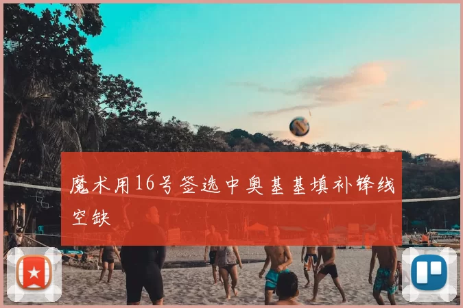 魔术用16号签选中奥基基填补锋线空缺