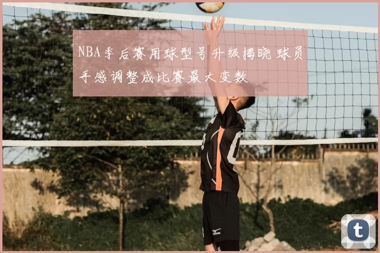 NBA季后赛用球型号升级揭晓 球员手感调整成比赛最大变数