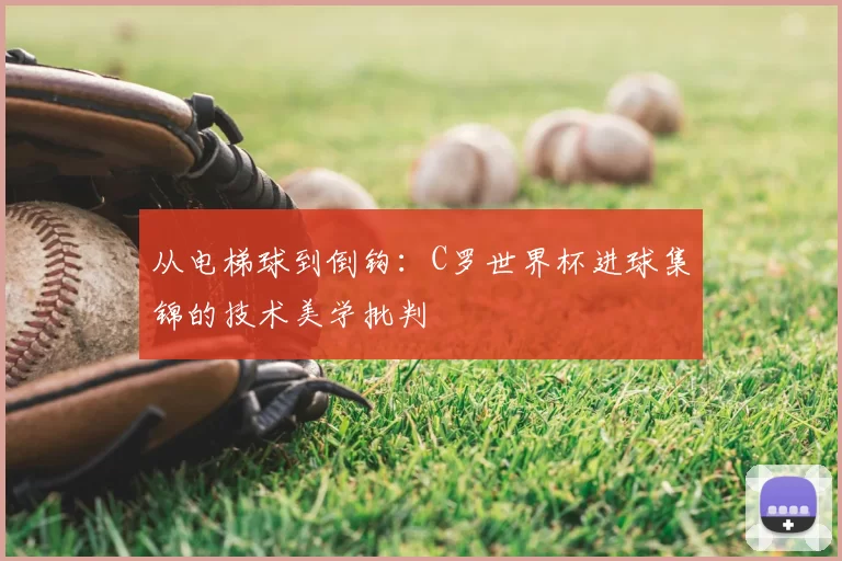 从电梯球到倒钩：C罗世界杯进球集锦的技术美学批判