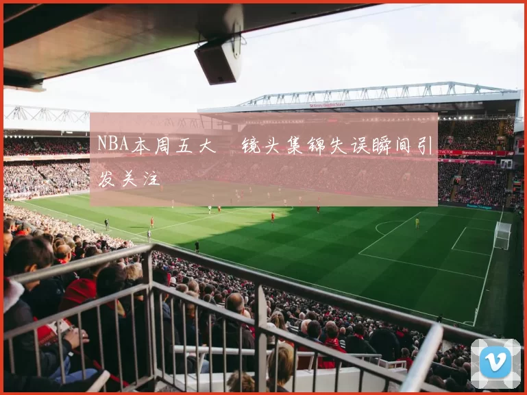 NBA本周五大囧镜头集锦失误瞬间引发关注