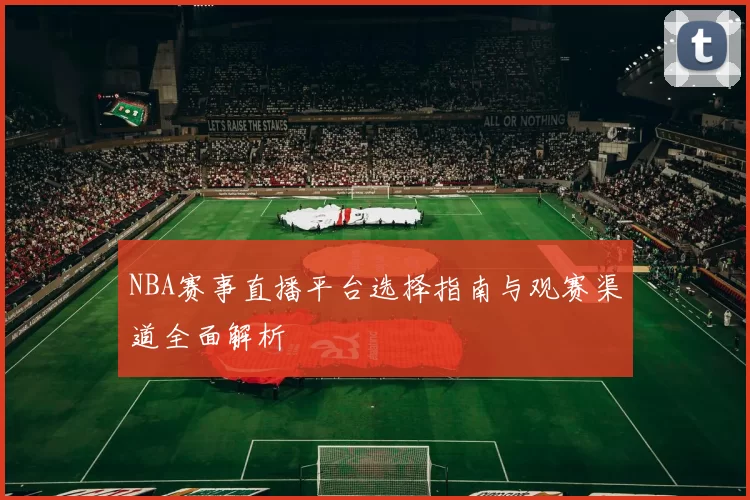 NBA赛事直播平台选择指南与观赛渠道全面解析