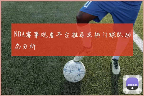 NBA赛事观看平台推荐及热门球队动态分析