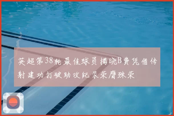 英超第38轮最佳球员揭晓B费凭借传射建功打破助攻纪录荣膺殊荣