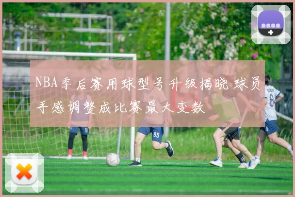 NBA季后赛用球型号升级揭晓 球员手感调整成比赛最大变数