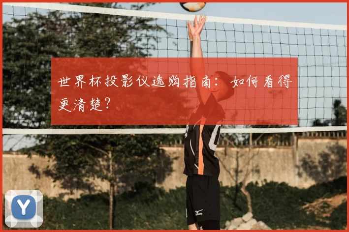 世界杯投影仪选购指南：如何看得更清楚？