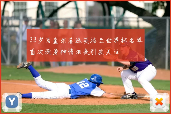 33岁马奎尔落选英格兰世界杯名单首次现身神情沮丧引发关注