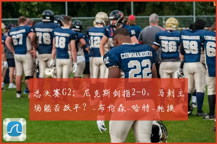 总决赛G2:尼克斯剑指2-0,马刺主场能否扳平?_布伦森_哈特_轮换