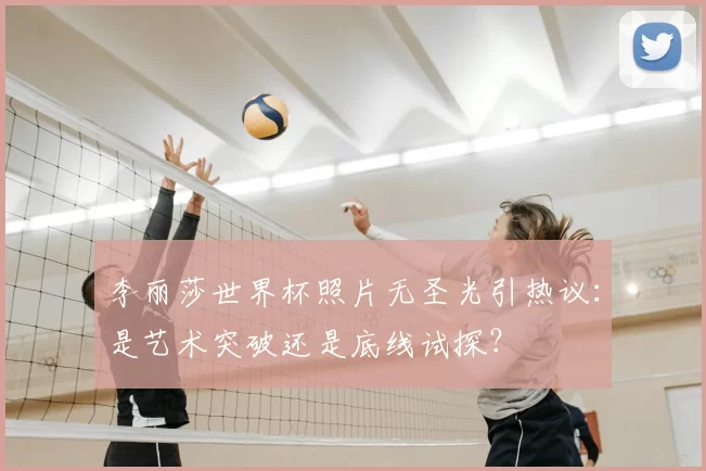 李丽莎世界杯照片无圣光引热议:是艺术突破还是底线试探?