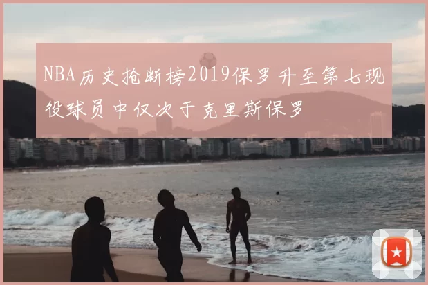 NBA历史抢断榜2019保罗升至第七现役球员中仅次于克里斯保罗