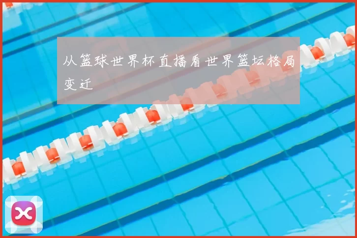从篮球世界杯直播看世界篮坛格局变迁