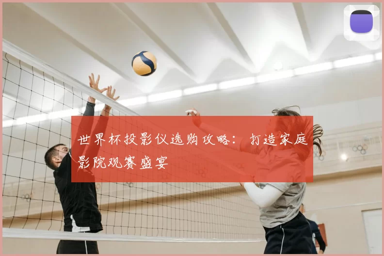 世界杯投影仪选购攻略:打造家庭影院观赛盛宴