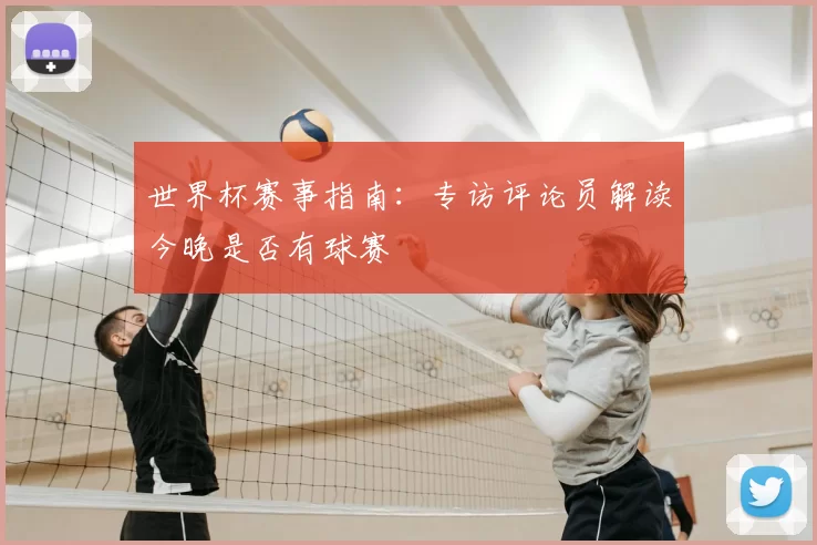 世界杯赛事指南：专访评论员解读今晚是否有球赛