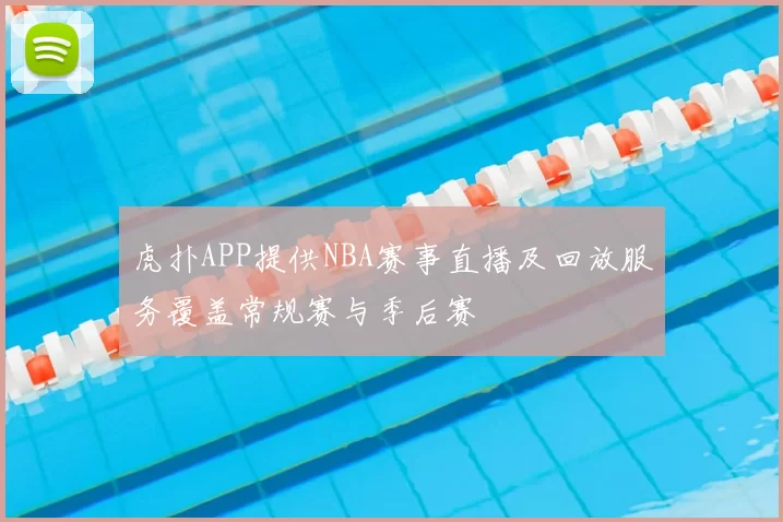 虎扑APP提供NBA赛事直播及回放服务覆盖常规赛与季后赛