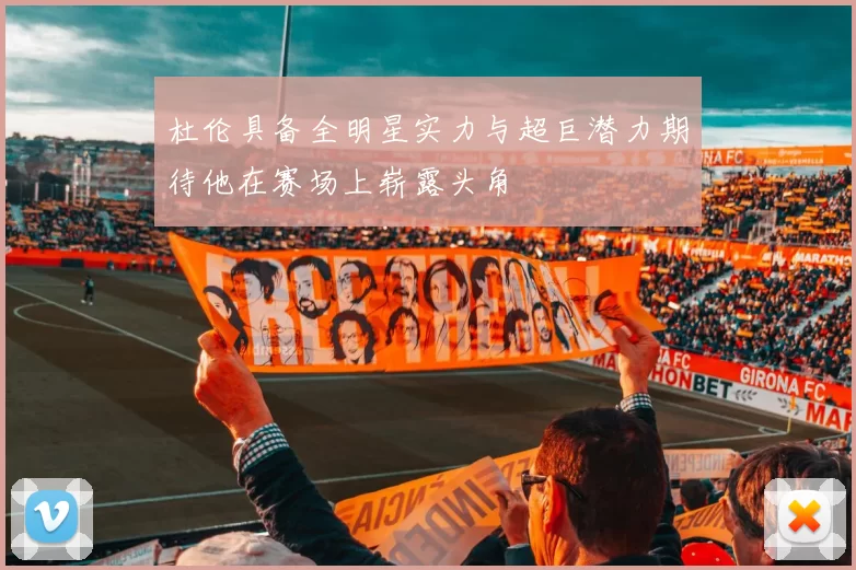 杜伦具备全明星实力与超巨潜力期待他在赛场上崭露头角