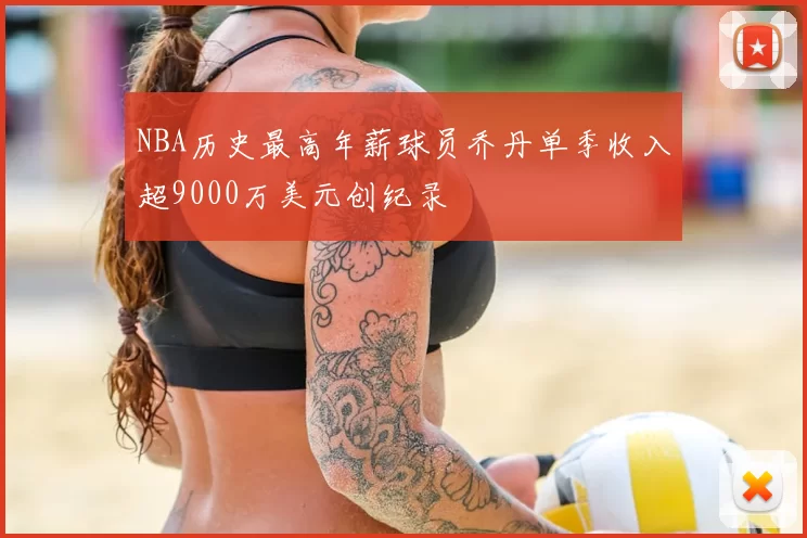 NBA历史最高年薪球员乔丹单季收入超9000万美元创纪录