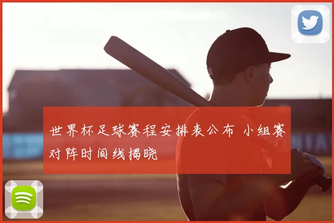 世界杯足球赛程安排表公布 小组赛对阵时间线揭晓