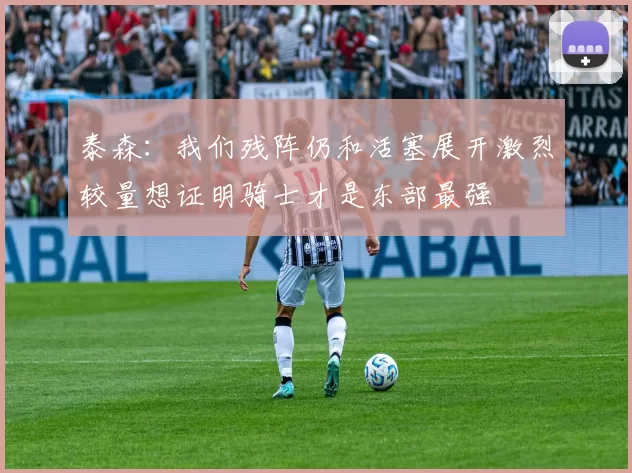 泰森:我们残阵仍和活塞展开激烈较量想证明骑士才是东部最强