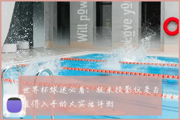 世界杯球迷必看：极米投影仪是否值得入手的大实话评测