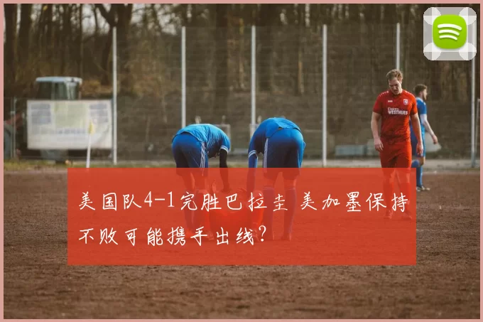 美国队4-1完胜巴拉圭 美加墨保持不败可能携手出线？