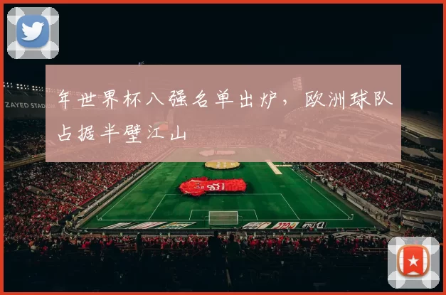 年世界杯八强名单出炉，欧洲球队占据半壁江山