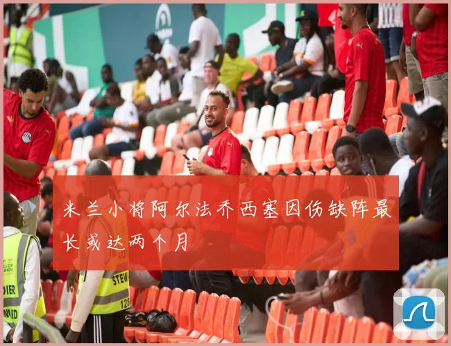 米兰小将阿尔法乔西塞因伤缺阵最长或达两个月
