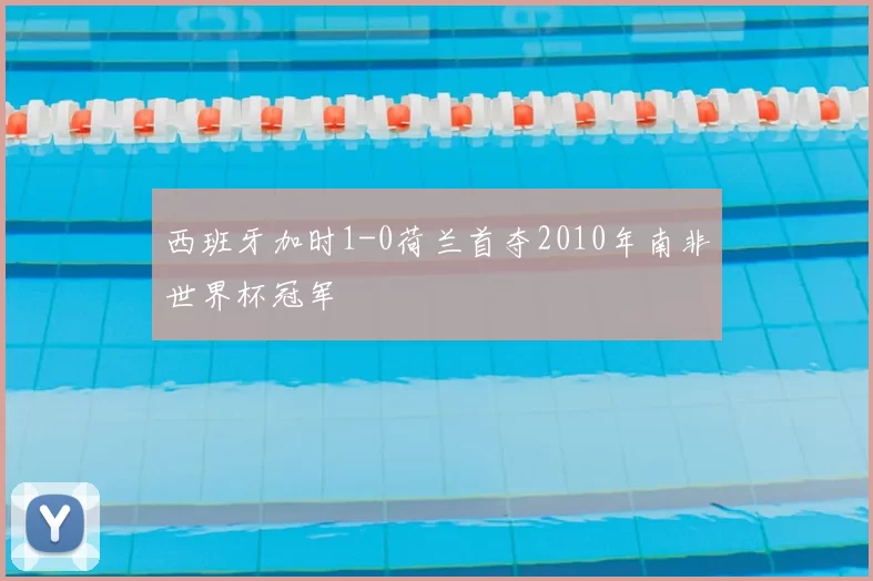 西班牙加时1-0荷兰首夺2010年南非世界杯冠军